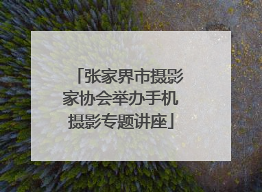 张家界市摄影家协会举办手机摄影专题讲座