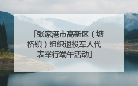 张家港市高新区（塘桥镇）组织退役军人代表举行端午活动