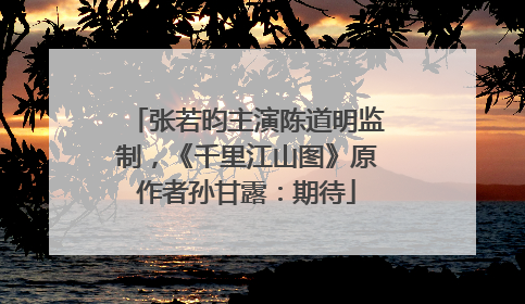 张若昀主演陈道明监制，《千里江山图》原作者孙甘露：期待