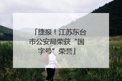 捷报！江苏东台市公安局荣获“国字号”荣誉