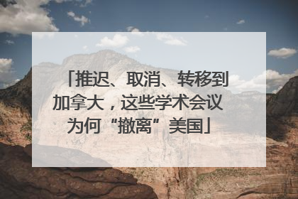 推迟、取消、转移到加拿大，这些学术会议为何“撤离”美国