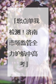 您点单我检测！济南市场监管全力护航中高考