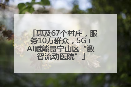 惠及67个村庄，服务10万群众，5G+AI赋能景宁山区“数智流动医院”