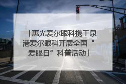 惠光爱尔眼科携手泉港爱尔眼科开展全国“爱眼日”科普活动