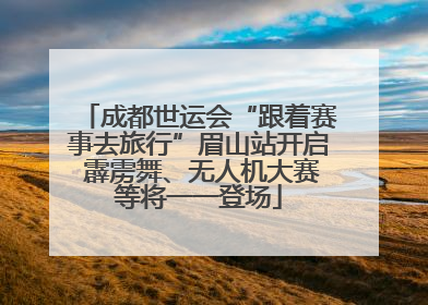 成都世运会“跟着赛事去旅行”眉山站开启 霹雳舞、无人机大赛等将一一登场