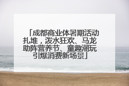 成都商业体暑期活动扎堆，泼水狂欢、马龙助阵营养节、童趣潮玩引爆消费新场景