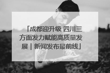 成都迎升级 四川三方面发力赋能高质量发展｜新闻发布最前线