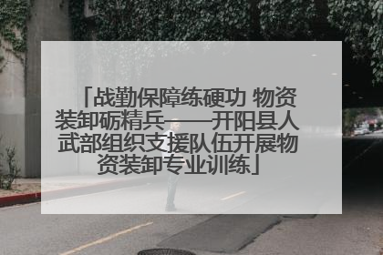 战勤保障练硬功 物资装卸砺精兵——开阳县人武部组织支援队伍开展物资装卸专业训练