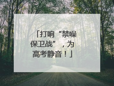 打响“禁噪保卫战”，为高考静音！