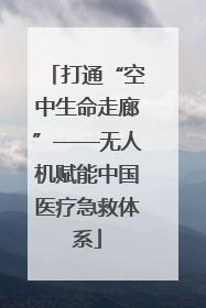 打通“空中生命走廊”——无人机赋能中国医疗急救体系