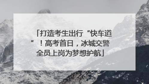 打造考生出行“快车道”！高考首日，冰城交警全员上岗为梦想护航