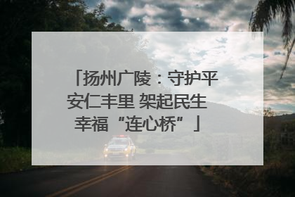 扬州广陵：守护平安仁丰里 架起民生幸福“连心桥”