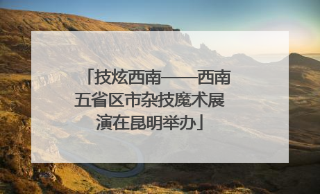 技炫西南——西南五省区市杂技魔术展演在昆明举办