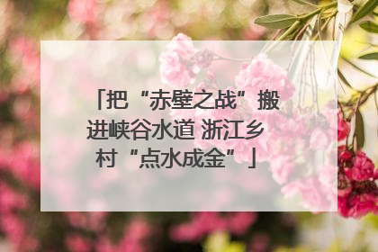把“赤壁之战”搬进峡谷水道 浙江乡村“点水成金”