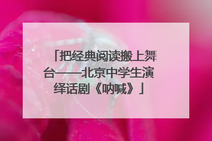 把经典阅读搬上舞台——北京中学生演绎话剧《呐喊》