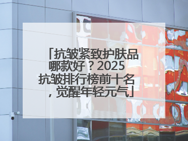 抗皱紧致护肤品哪款好？2025抗皱排行榜前十名，觉醒年轻元气