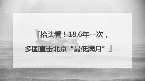 抬头看！18.6年一次，多图直击北京“最低满月”