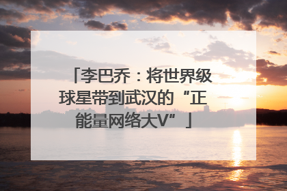 李巴乔：将世界级球星带到武汉的“正能量网络大V”
