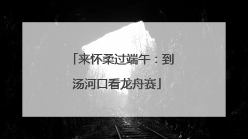 来怀柔过端午：到汤河口看龙舟赛