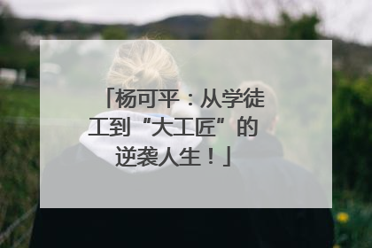 杨可平：从学徒工到“大工匠”的逆袭人生！