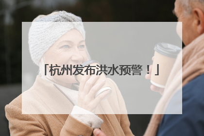 杭州发布洪水预警！