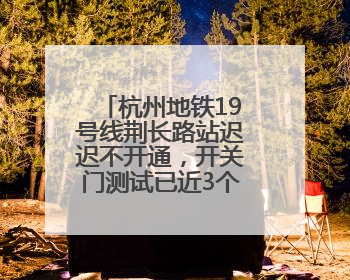 杭州地铁19号线荆长路站迟迟不开通，开关门测试已近3个月？回应来了