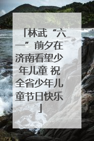 林武“六一”前夕在济南看望少年儿童 祝全省少年儿童节日快乐