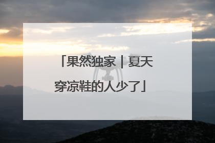 果然独家｜夏天穿凉鞋的人少了