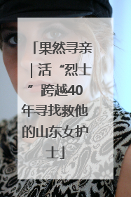 果然寻亲｜活“烈士”跨越40年寻找救他的山东女护士