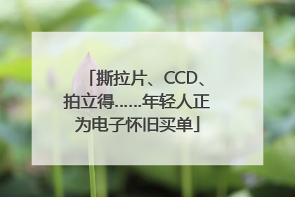 撕拉片、CCD、拍立得……年轻人正为电子怀旧买单
