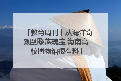 教育周刊｜从海洋奇观到黎族瑰宝 海南高校博物馆很有料