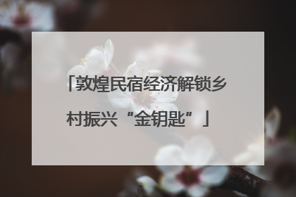 敦煌民宿经济解锁乡村振兴“金钥匙”