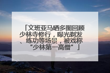 文班亚马晒多图回顾少林寺修行，曝光剃发、练功等场景，被戏称“少林第一高僧”