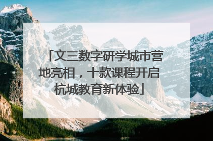 文三数字研学城市营地亮相，十款课程开启杭城教育新体验