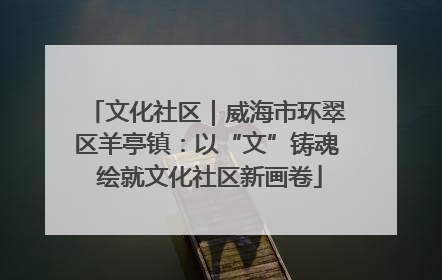 文化社区｜威海市环翠区羊亭镇：以“文”铸魂 绘就文化社区新画卷