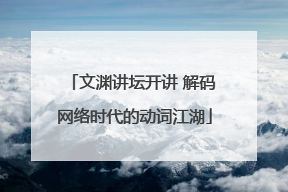 文渊讲坛开讲 解码网络时代的动词江湖