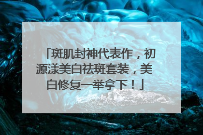 斑肌封神代表作，初源漾美白祛斑套装，美白修复一举拿下！