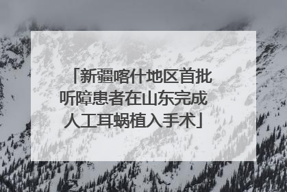 新疆喀什地区首批听障患者在山东完成人工耳蜗植入手术