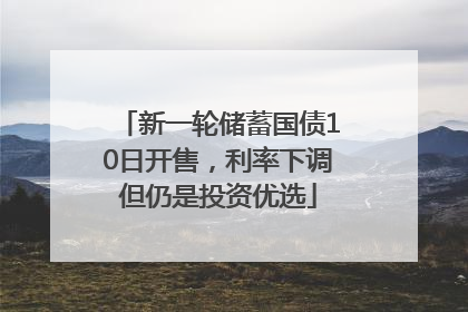 新一轮储蓄国债10日开售，利率下调但仍是投资优选