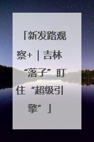 新发路观察+｜吉林“落子”盯住“超级引擎”