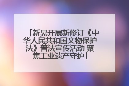 新晃开展新修订《中华人民共和国文物保护法》普法宣传活动 聚焦工业遗产守护