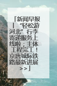 新闻早报丨“轻松游河北”行李寄递服务上线啦；主体工程完工！京唐城际铁路最新进展 >>