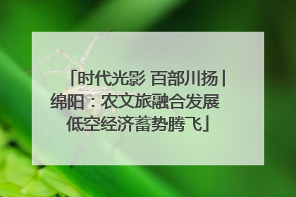 时代光影 百部川扬│绵阳：农文旅融合发展 低空经济蓄势腾飞