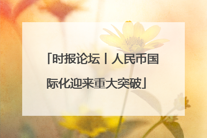 时报论坛丨人民币国际化迎来重大突破