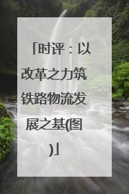 时评：以改革之力筑铁路物流发展之基(图)