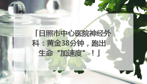 日照市中心医院神经外科：黄金38分钟，跑出生命“加速度”！