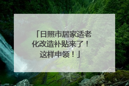 日照市居家适老化改造补贴来了！这样申领！