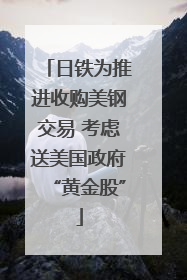 日铁为推进收购美钢交易 考虑送美国政府“黄金股”