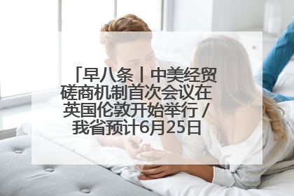 早八条丨中美经贸磋商机制首次会议在英国伦敦开始举行／我省预计6月25日公布高考成绩与录取最低控制分数线