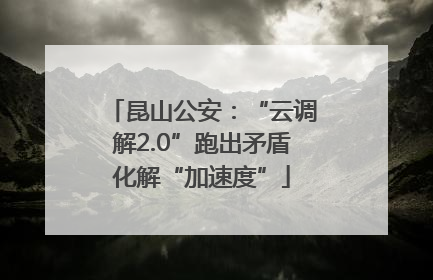 昆山公安：“云调解2.0”跑出矛盾化解“加速度”